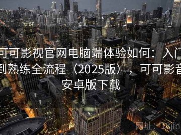 可可影视官网电脑端体验如何：入门到熟练全流程（2025版），可可影音安卓版下载