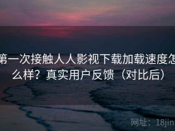 第一次接触人人影视下载加载速度怎么样？真实用户反馈（对比后）