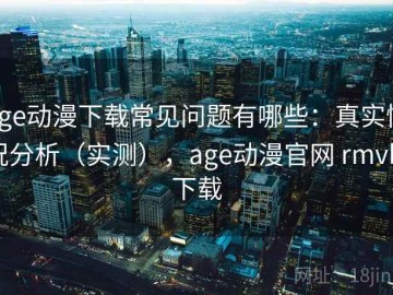 age动漫下载常见问题有哪些：真实情况分析（实测），age动漫官网 rmvb 下载