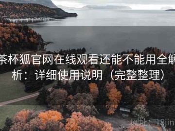茶杯狐官网在线观看还能不能用全解析：详细使用说明（完整整理）