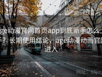age动漫官网首页app到底新手怎么上手？长期使用结论，age动漫动画官网进入
