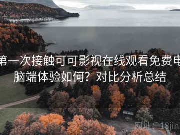 第一次接触可可影视在线观看免费电脑端体验如何？对比分析总结