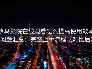 蜂鸟影院在线观看怎么提高使用效率问题汇总：完整上手流程（对比后）