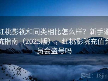 红桃影视和同类相比怎么样？新手避坑指南（2025版），红桃影院充值会员会盗号吗