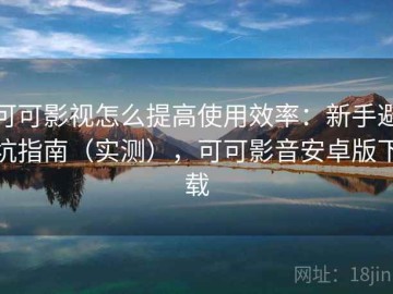 可可影视怎么提高使用效率：新手避坑指南（实测），可可影音安卓版下载
