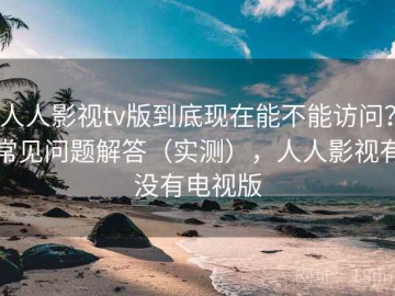 人人影视tv版到底现在能不能访问？常见问题解答（实测），人人影视有没有电视版