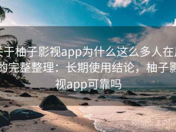关于柚子影视app为什么这么多人在用的完整整理：长期使用结论，柚子影视app可靠吗