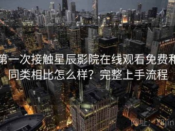 第一次接触星辰影院在线观看免费和同类相比怎么样？完整上手流程