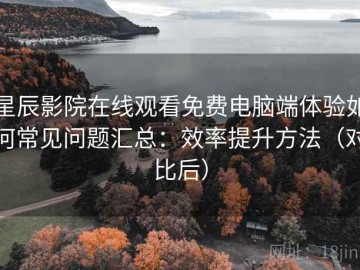 星辰影院在线观看免费电脑端体验如何常见问题汇总：效率提升方法（对比后）