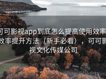 可可影视app到底怎么提高使用效率？效率提升方法（新手必看），可可影视文化传媒公司