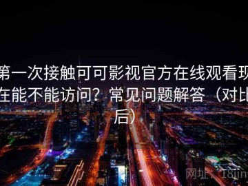 第一次接触可可影视官方在线观看现在能不能访问？常见问题解答（对比后）