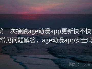 第一次接触age动漫app更新快不快？常见问题解答，age动漫app安全吗