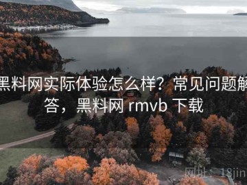 黑料网实际体验怎么样？常见问题解答，黑料网 rmvb 下载