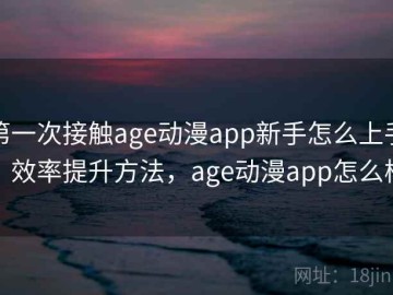 第一次接触age动漫app新手怎么上手？效率提升方法，age动漫app怎么样