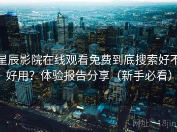 星辰影院在线观看免费到底搜索好不好用？体验报告分享（新手必看）