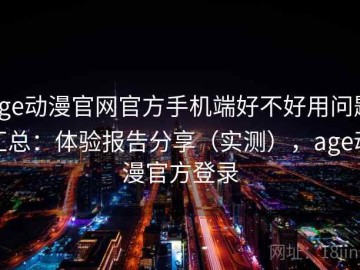 age动漫官网官方手机端好不好用问题汇总：体验报告分享（实测），age动漫官方登录