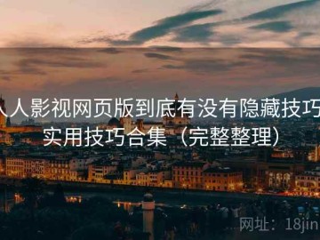 人人影视网页版到底有没有隐藏技巧？实用技巧合集（完整整理）