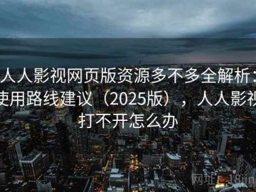 人人影视网页版资源多不多全解析：使用路线建议（2025版），人人影视打不开怎么办
