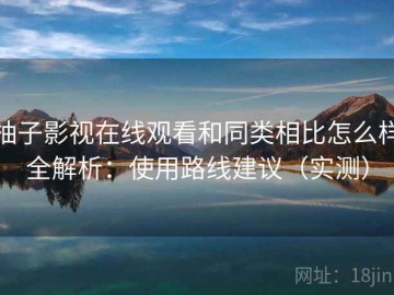 柚子影视在线观看和同类相比怎么样全解析：使用路线建议（实测）