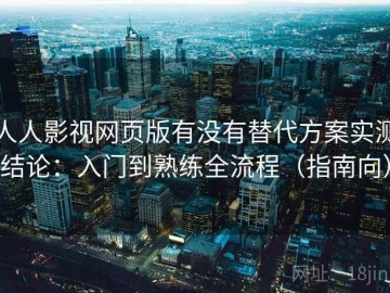 人人影视网页版有没有替代方案实测结论：入门到熟练全流程（指南向）