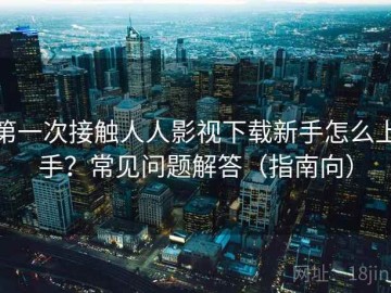 第一次接触人人影视下载新手怎么上手？常见问题解答（指南向）