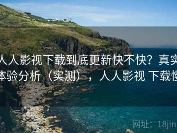 人人影视下载到底更新快不快？真实体验分析（实测），人人影视 下载慢