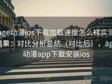 age动漫ios下载加载速度怎么样实测结果：对比分析总结（对比后），age动漫app下载安装ios