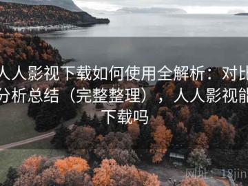 人人影视下载如何使用全解析：对比分析总结（完整整理），人人影视能下载吗