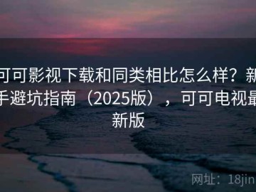 可可影视下载和同类相比怎么样？新手避坑指南（2025版），可可电视最新版