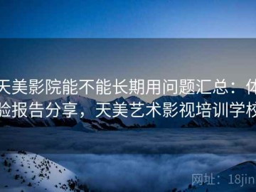 天美影院能不能长期用问题汇总：体验报告分享，天美艺术影视培训学校