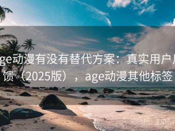 age动漫有没有替代方案：真实用户反馈（2025版），age动漫其他标签