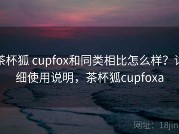 茶杯狐 cupfox和同类相比怎么样？详细使用说明，茶杯狐cupfoxa