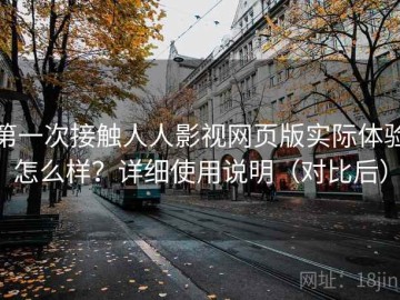 第一次接触人人影视网页版实际体验怎么样？详细使用说明（对比后）