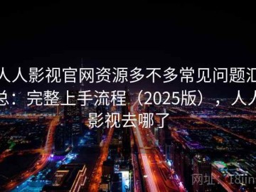 人人影视官网资源多不多常见问题汇总：完整上手流程（2025版），人人影视去哪了