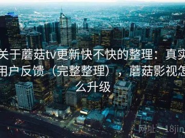 关于蘑菇tv更新快不快的整理：真实用户反馈（完整整理），蘑菇影视怎么升级