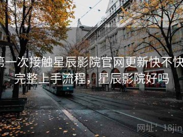 第一次接触星辰影院官网更新快不快？完整上手流程，星辰影院好吗