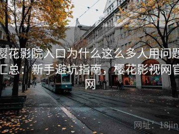 樱花影院入口为什么这么多人用问题汇总：新手避坑指南，樱花影视网官网
