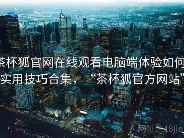 茶杯狐官网在线观看电脑端体验如何：实用技巧合集，“茶杯狐官方网站”