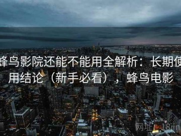蜂鸟影院还能不能用全解析：长期使用结论（新手必看），蜂鸟电影