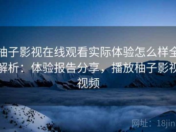 柚子影视在线观看实际体验怎么样全解析：体验报告分享，播放柚子影视视频