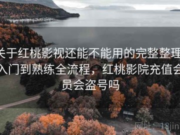关于红桃影视还能不能用的完整整理：入门到熟练全流程，红桃影院充值会员会盗号吗
