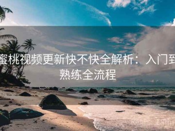 蜜桃视频更新快不快全解析：入门到熟练全流程
