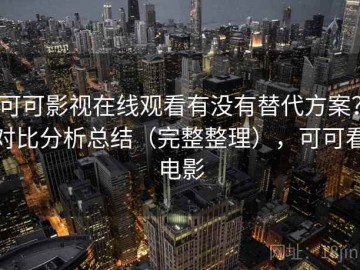 可可影视在线观看有没有替代方案？对比分析总结（完整整理），可可看电影