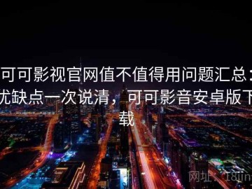 可可影视官网值不值得用问题汇总：优缺点一次说清，可可影音安卓版下载