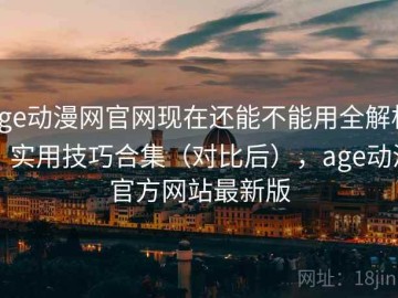age动漫网官网现在还能不能用全解析：实用技巧合集（对比后），age动漫官方网站最新版