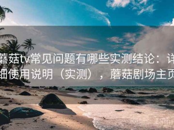 蘑菇tv常见问题有哪些实测结论：详细使用说明（实测），蘑菇剧场主页