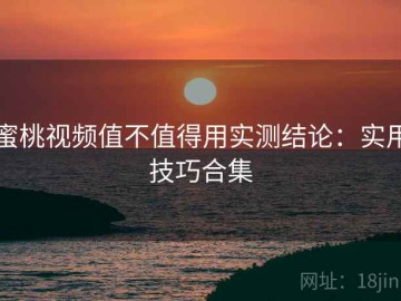 蜜桃视频值不值得用实测结论：实用技巧合集