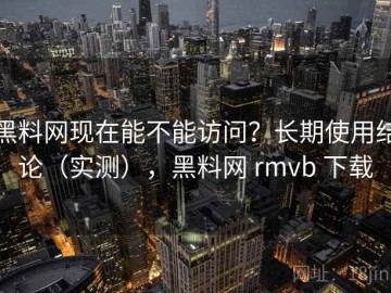 黑料网现在能不能访问？长期使用结论（实测），黑料网 rmvb 下载