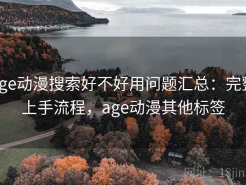 age动漫搜索好不好用问题汇总：完整上手流程，age动漫其他标签