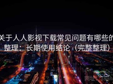 关于人人影视下载常见问题有哪些的整理：长期使用结论（完整整理）